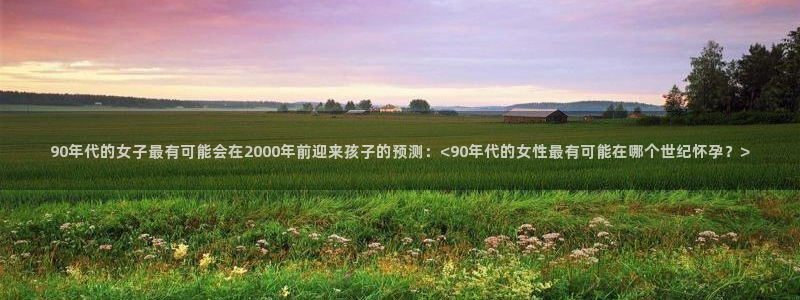 彩虹多多集团总部：90年代的女子最有可能会在2000年前迎来孩子的预测：<90年