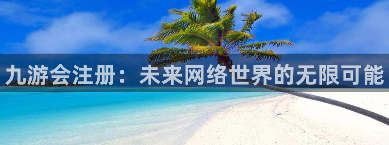 彩虹多多k：九游会注册：未来网络世界的无限可能