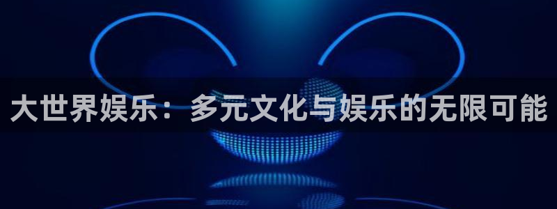 彩虹多多2平台登录：大世界娱乐：多元文化与娱乐的无限可能