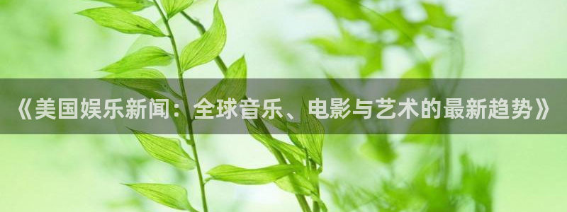 彩虹多多4平台注册：《美国娱乐新闻：全球音乐、电影与艺术的最新趋势》