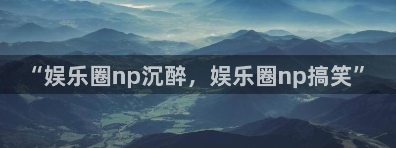 彩虹多多体育合法嘛：“娱乐圈np沉醉，娱乐圈np搞笑”