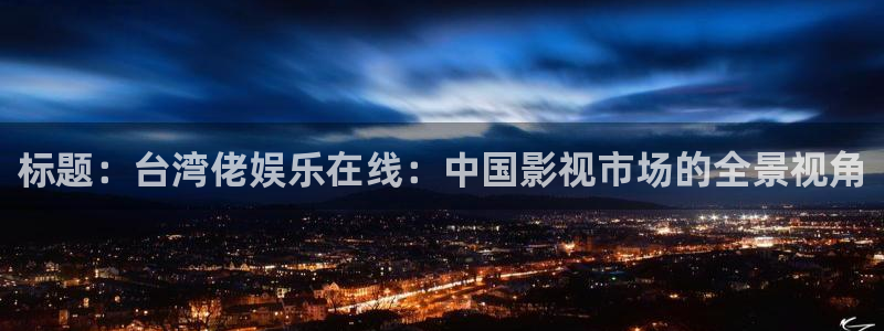 彩虹多多4登录：标题：台湾佬娱乐在线：中国影视市场的全景视角