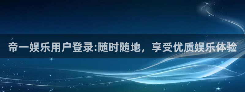 彩虹多多体育3在线注册：帝一娱乐用户登录:随时随地，享受优质娱乐体验