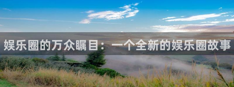 彩虹多多体育注册：娱乐圈的万众瞩目：一个全新的娱乐圈故事