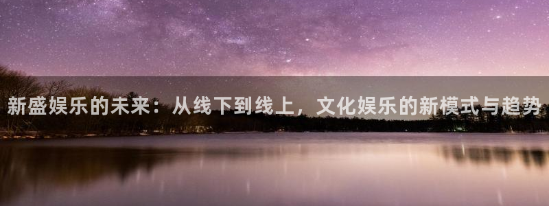 彩虹多多体育3在线注册：新盛娱乐的未来：从线下到线上，文化娱乐的新模式与趋势