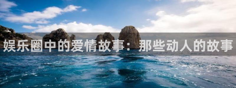 彩虹多多f凯捷平台在线注册：娱乐圈中的爱情故事：那些动人的故事